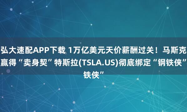 弘大速配APP下载 1万亿美元天价薪酬过关！马斯克赢得“卖身契”特斯拉(TSLA.US)彻底绑定“钢铁侠”