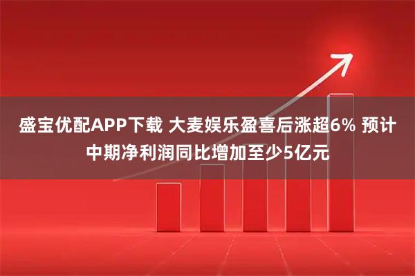 盛宝优配APP下载 大麦娱乐盈喜后涨超6% 预计中期净利润同比增加至少5亿元