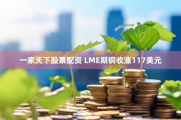 一家天下股票配资 LME期铜收涨117美元