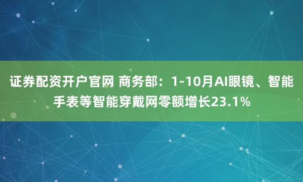 证券配资开户官网 商务部：1-10月AI眼镜、智能手表等智能穿戴网零额增长23.1%