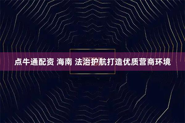 点牛通配资 海南 法治护航打造优质营商环境