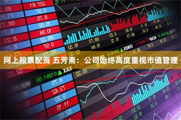 网上股票配资 五芳斋：公司始终高度重视市值管理