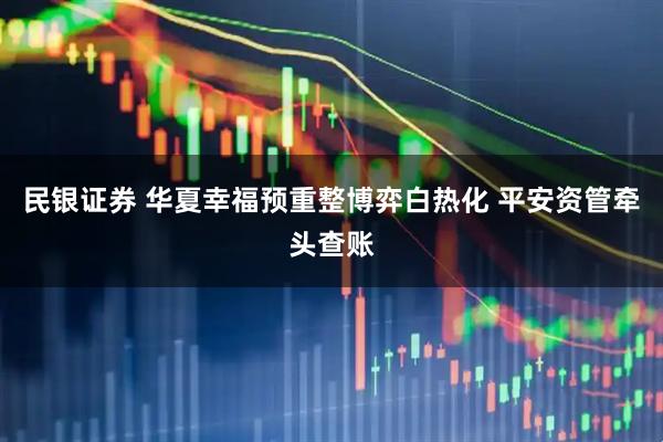 民银证券 华夏幸福预重整博弈白热化 平安资管牵头查账