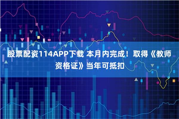 股票配资114APP下载 本月内完成！取得《教师资格证》当年可抵扣