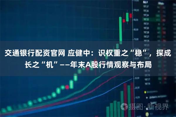 交通银行配资官网 应健中：识权重之“稳”，探成长之“机”——年末A股行情观察与布局