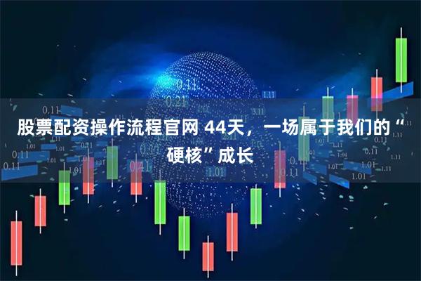 股票配资操作流程官网 44天，一场属于我们的“硬核”成长