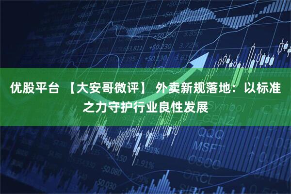 优股平台 【大安哥微评】 外卖新规落地：以标准之力守护行业良性发展