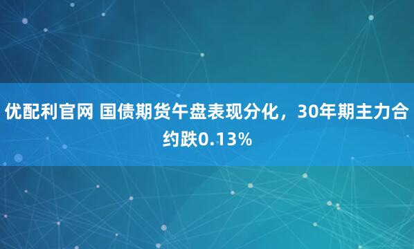 优配利官网 国债期货午盘表现分化，30年期主力合约跌0.13%