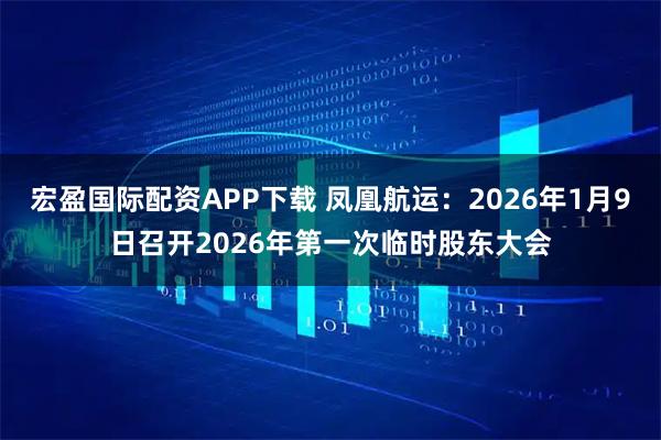 宏盈国际配资APP下载 凤凰航运：2026年1月9日召开2026年第一次临时股东大会