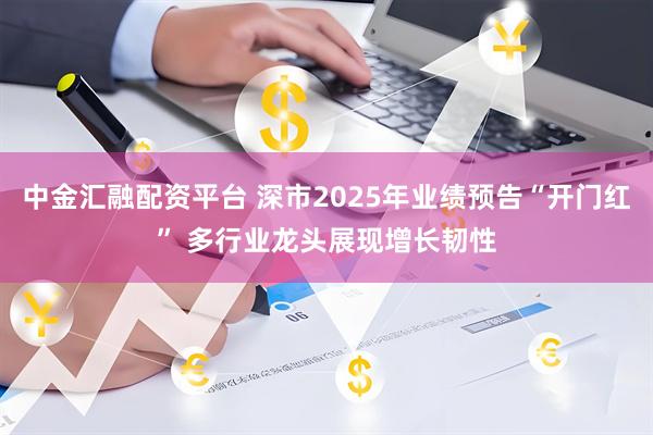 中金汇融配资平台 深市2025年业绩预告“开门红” 多行业龙头展现增长韧性