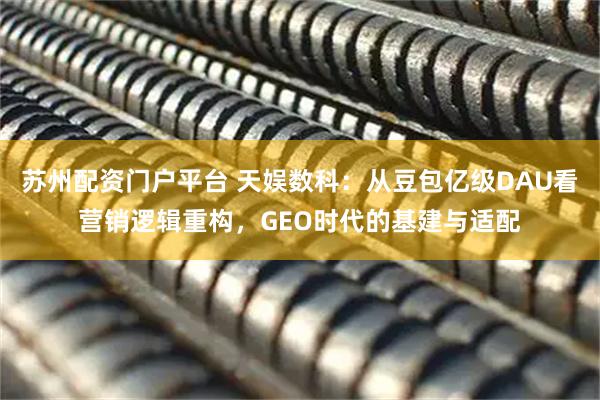 苏州配资门户平台 天娱数科：从豆包亿级DAU看营销逻辑重构，GEO时代的基建与适配