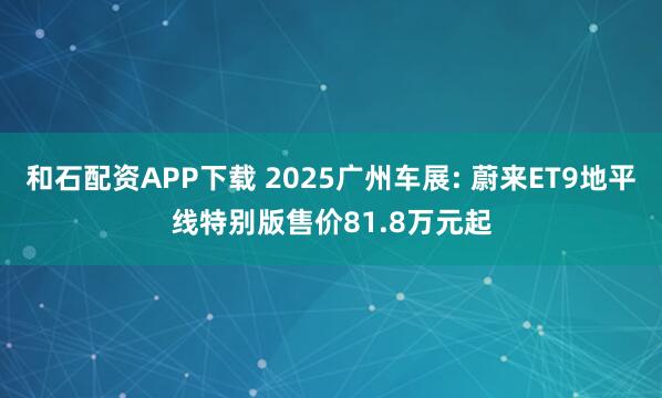 和石配资APP下载 2025广州车展: 蔚来ET9地平线特别版售价81.8万元起