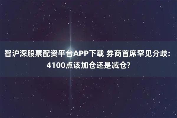 智沪深股票配资平台APP下载 券商首席罕见分歧: 4100点该加仓还是减仓?