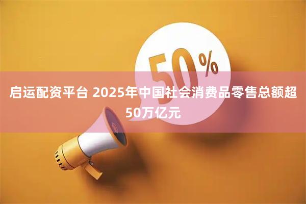 启运配资平台 2025年中国社会消费品零售总额超50万亿元