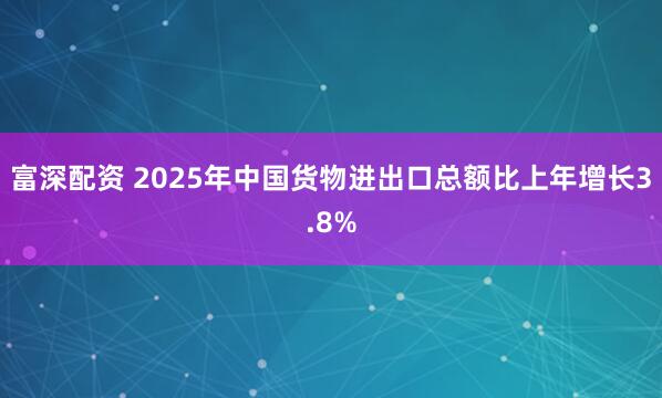富深配资 2025年中国货物进出口总额比上年增长3.8%