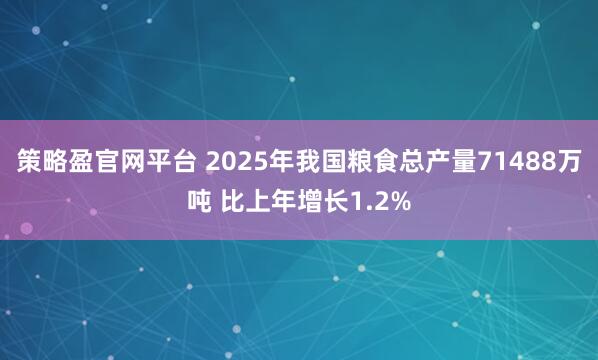 策略盈官网平台 2025年我国粮食总产量71488万吨 比上年增长1.2%