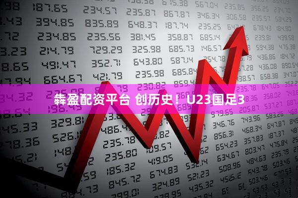 犇盈配资平台 创历史！U23国足3