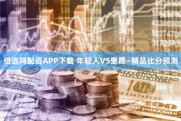 倍选网配资APP下载 年轻人VS里昂—精品比分预测