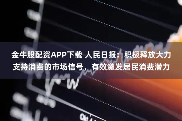 金牛股配资APP下载 人民日报：积极释放大力支持消费的市场信号，有效激发居民消费潜力