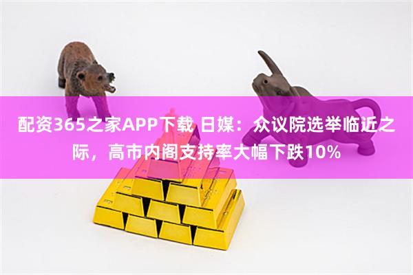配资365之家APP下载 日媒：众议院选举临近之际，高市内阁支持率大幅下跌10%