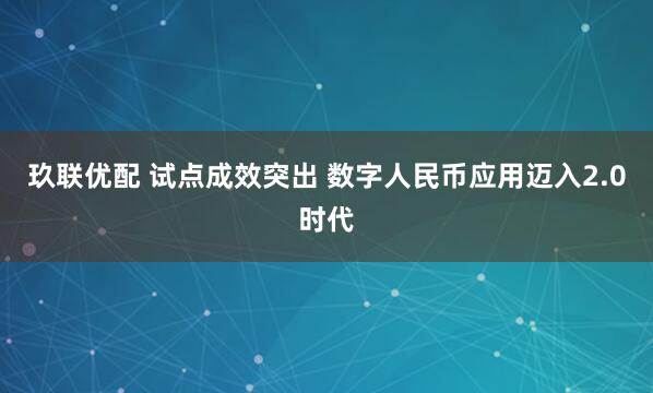 玖联优配 试点成效突出 数字人民币应用迈入2.0时代
