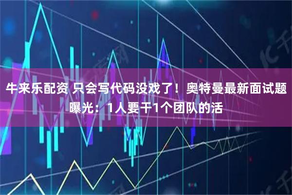牛来乐配资 只会写代码没戏了！奥特曼最新面试题曝光：1人要干1个团队的活