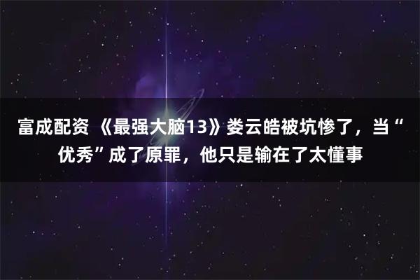 富成配资 《最强大脑13》娄云皓被坑惨了,当“优秀”成了原罪,他只是输在了太懂事