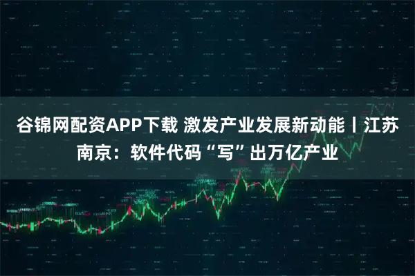 谷锦网配资APP下载 激发产业发展新动能丨江苏南京：软件代码“写”出万亿产业