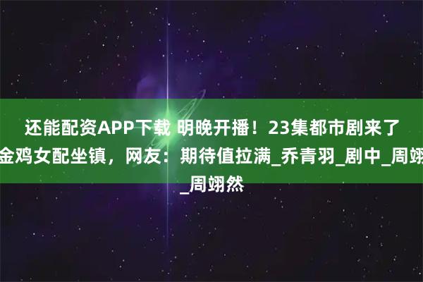 还能配资APP下载 明晚开播!23集都市剧来了,金鸡女配坐镇,网友:期待值拉满_乔青羽_剧中_周翊然