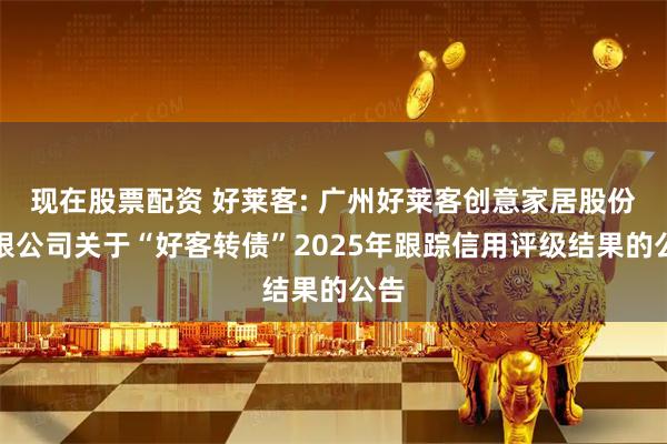 现在股票配资 好莱客: 广州好莱客创意家居股份有限公司关于“好客转债”2025年跟踪信用评级结果的公告