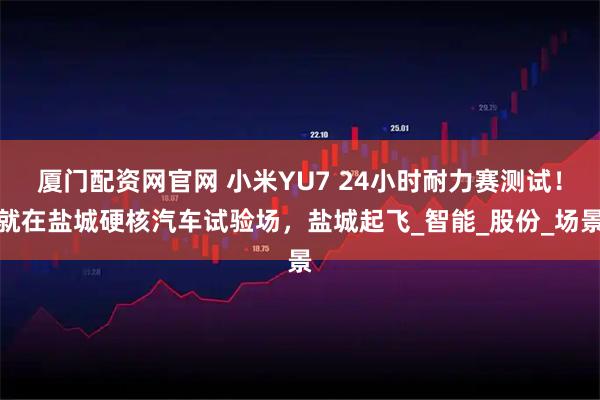 厦门配资网官网 小米YU7 24小时耐力赛测试！就在盐城硬核汽车试验场，盐城起飞_智能_股份_场景