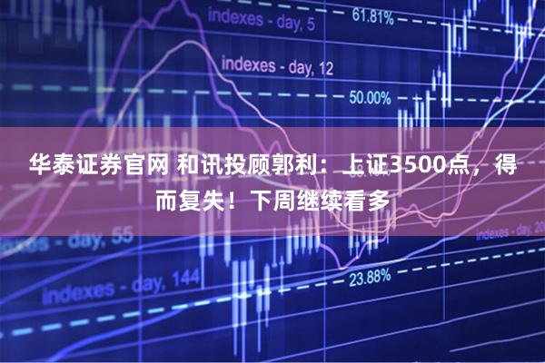 华泰证券官网 和讯投顾郭利：上证3500点，得而复失！下周继续看多