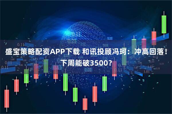 盛宝策略配资APP下载 和讯投顾冯珂:冲高回落!下周能破3500?