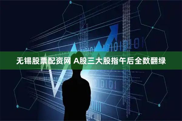 无锡股票配资网 A股三大股指午后全数翻绿