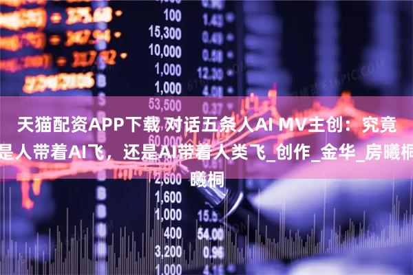 天猫配资APP下载 对话五条人AI MV主创：究竟是人带着AI飞，还是AI带着人类飞_创作_金华_房曦桐