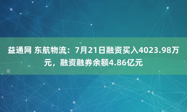 益通网 东航物流：7月21日融资买入4023.98万元，融资融券余额4.86亿元