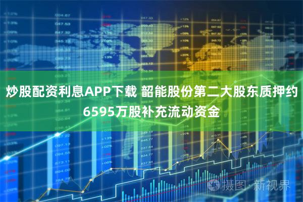 炒股配资利息APP下载 韶能股份第二大股东质押约6595万股补充流动资金