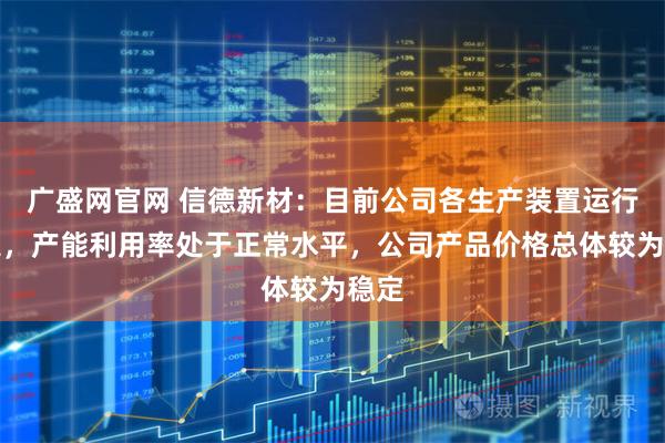 广盛网官网 信德新材：目前公司各生产装置运行稳定，产能利用率处于正常水平，公司产品价格总体较为稳定
