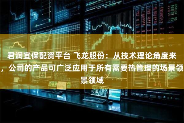 君润宜保配资平台 飞龙股份：从技术理论角度来看，公司的产品可广泛应用于所有需要热管理的场景领域