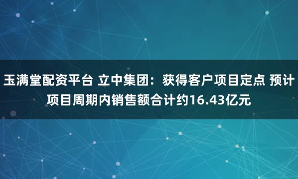 玉满堂配资平台 立中集团:获得客户项目定点 预计项目周期内销售额合计约16.43亿元