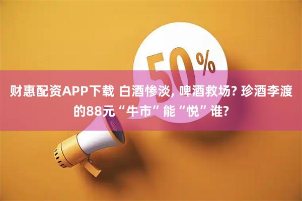 财惠配资APP下载 白酒惨淡, 啤酒救场? 珍酒李渡的88元“牛市”能“悦”谁?