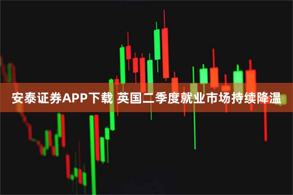 安泰证券APP下载 英国二季度就业市场持续降温
