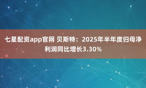 七星配资app官网 贝斯特：2025年半年度归母净利润同比增长3.30%