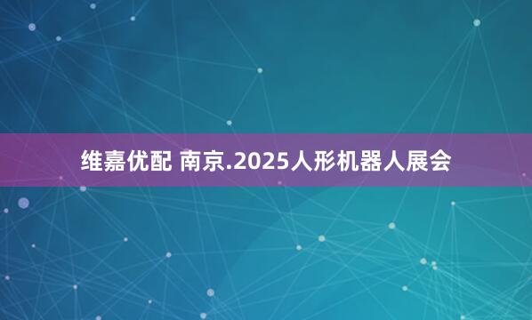 维嘉优配 南京.2025人形机器人展会