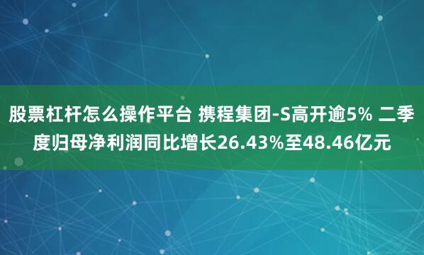 股票杠杆怎么操作平台 携程集团-S高开逾5% 二季度归母净利润同比增长26.43%至48.46亿元