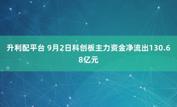 升利配平台 9月2日科创板主力资金净流出130.68亿元