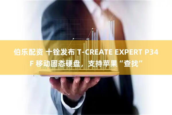 伯乐配资 十铨发布 T-CREATE EXPERT P34F 移动固态硬盘，支持苹果“查找”
