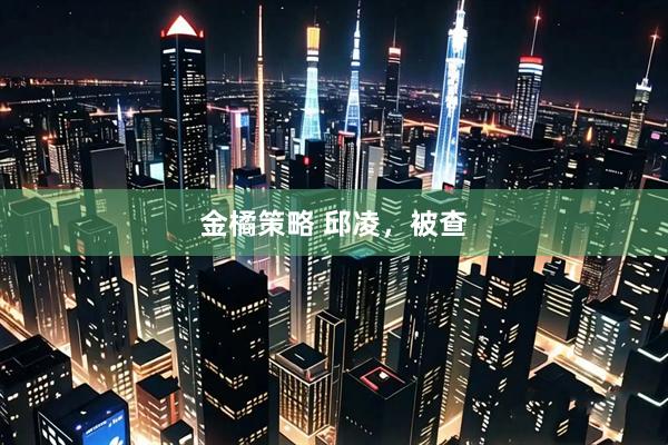 金橘策略 邱凌，被查