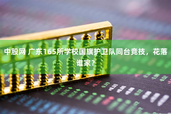 中股网 广东165所学校国旗护卫队同台竞技，花落谁家？