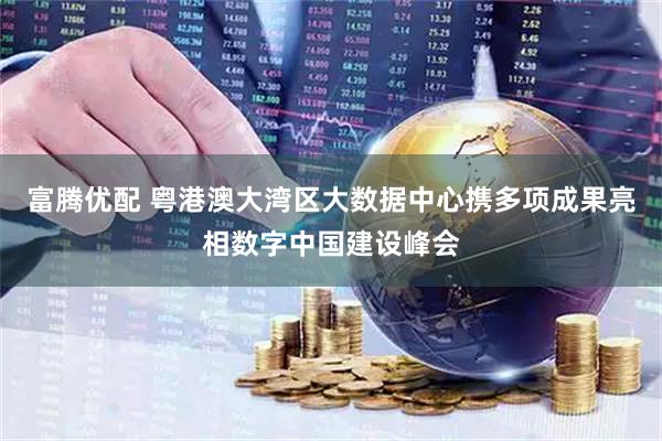 富腾优配 粤港澳大湾区大数据中心携多项成果亮相数字中国建设峰会